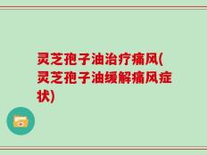 灵芝孢子油治疗痛风(灵芝孢子油缓解痛风症状)