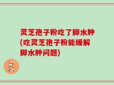 灵芝孢子粉吃了脚水肿(吃灵芝孢子粉能缓解脚水肿问题)