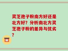 灵芝孢子粉南方好还是北方好？分析南北方灵芝孢子粉的差异与优劣？