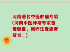 河南著名中医肿瘤专家(河南中医肿瘤专家备受瞩目，新疗法受患者赞誉。)