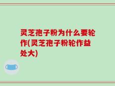 灵芝孢子粉为什么要轮作(灵芝孢子粉轮作益处大)