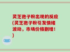 灵芝孢子粉出现的反应(灵芝孢子粉引发情绪波动，市场价格剧增！)