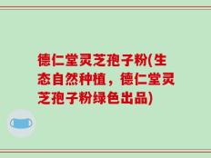 德仁堂灵芝孢子粉(生态自然种植，德仁堂灵芝孢子粉绿色出品)