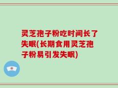 灵芝孢子粉吃时间长了失眠(长期食用灵芝孢子粉易引发失眠)