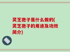 灵芝孢子是什么做的(灵芝孢子的用途及功效简介)