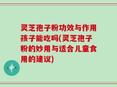 灵芝孢子粉功效与作用孩子能吃吗(灵芝孢子粉的妙用与适合儿童食用的建议)