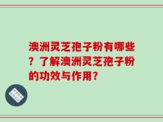 澳洲灵芝孢子粉有哪些？了解澳洲灵芝孢子粉的功效与作用？