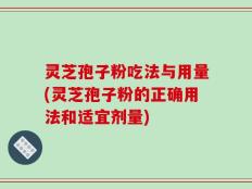 灵芝孢子粉吃法与用量(灵芝孢子粉的正确用法和适宜剂量)