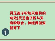 灵芝孢子粉加天麻粉的功效(灵芝孢子粉与天麻粉联合，神经保健双管齐下