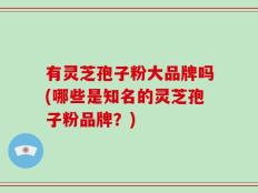 有灵芝孢子粉大品牌吗(哪些是知名的灵芝孢子粉品牌？)