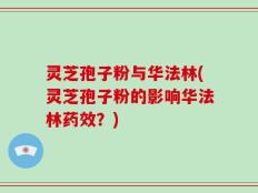 灵芝孢子粉与华法林(灵芝孢子粉的影响华法林药效？)