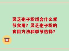 灵芝孢子粉适合什么季节食用？灵芝孢子粉的食用方法和季节选择？