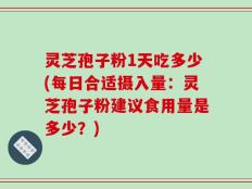 灵芝孢子粉1天吃多少(每日合适摄入量：灵芝孢子粉建议食用量是多少？)