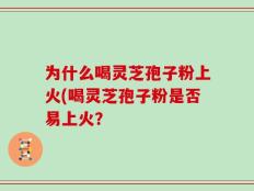 为什么喝灵芝孢子粉上火(喝灵芝孢子粉是否易上火？