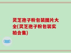 灵芝孢子粉包装图片大全(灵芝孢子粉包装实拍合集)