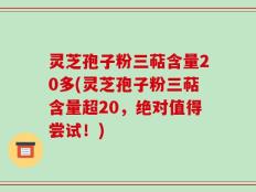 灵芝孢子粉三萜含量20多(灵芝孢子粉三萜含量超20，绝对值得尝试！)