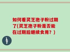 如何看灵芝孢子粉过期了(灵芝孢子粉是否能在过期后继续食用？)