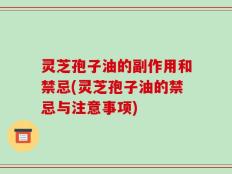灵芝孢子油的副作用和禁忌(灵芝孢子油的禁忌与注意事项)