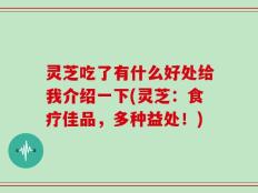 灵芝吃了有什么好处给我介绍一下(灵芝：食疗佳品，多种益处！)
