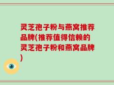 灵芝孢子粉与燕窝推荐品牌(推荐值得信赖的灵芝孢子粉和燕窝品牌)