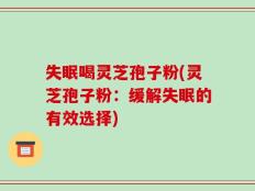 失眠喝灵芝孢子粉(灵芝孢子粉：缓解失眠的有效选择)