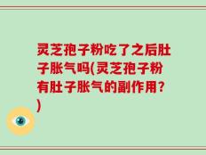 灵芝孢子粉吃了之后肚子胀气吗(灵芝孢子粉有肚子胀气的副作用？)