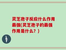 灵芝孢子反应什么作用最强(灵芝孢子的最强作用是什么？)