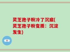 灵芝孢子粉冷了沉底(灵芝孢子粉变质：沉淀发生)