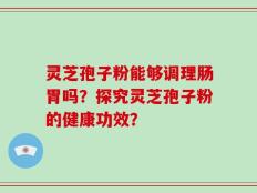 灵芝孢子粉能够调理肠胃吗？探究灵芝孢子粉的健康功效？