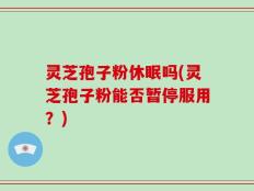 灵芝孢子粉休眠吗(灵芝孢子粉能否暂停服用？)