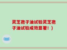 灵芝孢子油试验灵芝孢子油试验成效显著！)