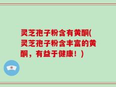 灵芝孢子粉含有黄酮(灵芝孢子粉含丰富的黄酮，有益于健康！)