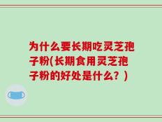 为什么要长期吃灵芝孢子粉(长期食用灵芝孢子粉的好处是什么？)