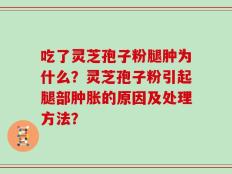 吃了灵芝孢子粉腿肿为什么？灵芝孢子粉引起腿部肿胀的原因及处理方法？