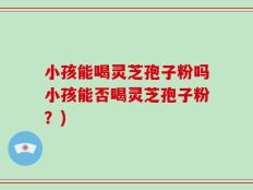 小孩能喝灵芝孢子粉吗小孩能否喝灵芝孢子粉？)