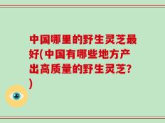 中国哪里的野生灵芝最好(中国有哪些地方产出高质量的野生灵芝？)