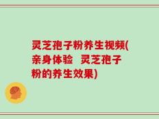 灵芝孢子粉养生视频(亲身体验  灵芝孢子粉的养生效果)