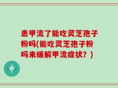 患甲流了能吃灵芝孢子粉吗(能吃灵芝孢子粉吗来缓解甲流症状？)