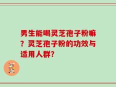 男生能喝灵芝孢子粉嘛？灵芝孢子粉的功效与适用人群？