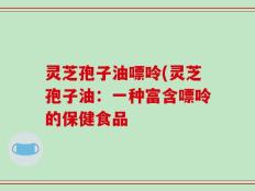 灵芝孢子油嘌呤(灵芝孢子油：一种富含嘌呤的保健食品