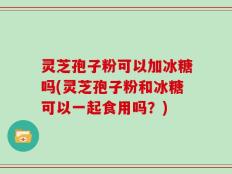 灵芝孢子粉可以加冰糖吗(灵芝孢子粉和冰糖可以一起食用吗？)