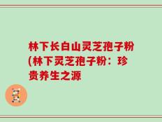林下长白山灵芝孢子粉(林下灵芝孢子粉：珍贵养生之源