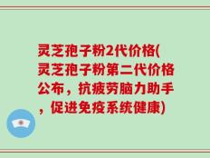 灵芝孢子粉2代价格(灵芝孢子粉第二代价格公布，抗疲劳脑力助手，促进免疫系统健康)