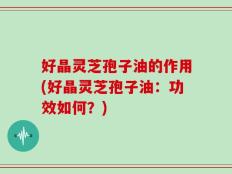 好晶灵芝孢子油的作用(好晶灵芝孢子油：功效如何？)