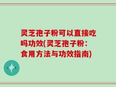 灵芝孢子粉可以直接吃吗功效(灵芝孢子粉：食用方法与功效指南)