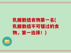 乳腺散结食物第一名(乳腺散结不可错过的食物，第一选择！)