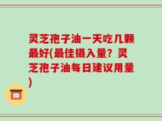 灵芝孢子油一天吃几颗最好(最佳摄入量？灵芝孢子油每日建议用量)