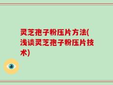 灵芝孢子粉压片方法(浅谈灵芝孢子粉压片技术)