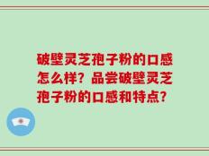 破壁灵芝孢子粉的口感怎么样？品尝破壁灵芝孢子粉的口感和特点？