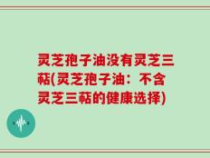 灵芝孢子油没有灵芝三萜(灵芝孢子油：不含灵芝三萜的健康选择)